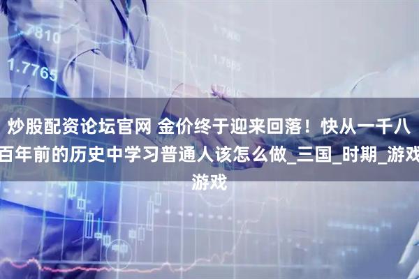 炒股配资论坛官网 金价终于迎来回落！快从一千八百年前的历史中学习普通人该怎么做_三国_时期_游戏