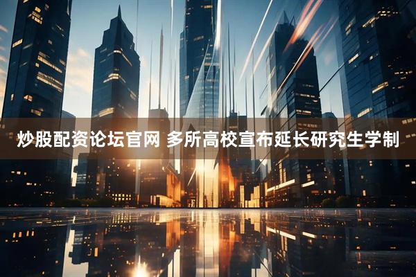 炒股配资论坛官网 多所高校宣布延长研究生学制