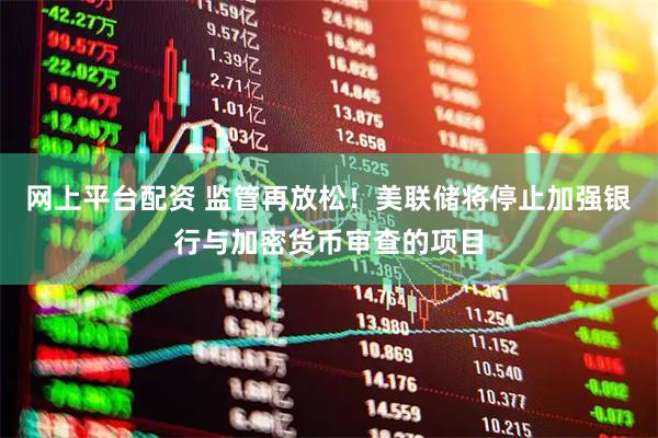 网上平台配资 监管再放松！美联储将停止加强银行与加密货币审查的项目