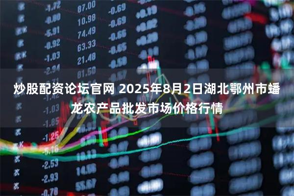 炒股配资论坛官网 2025年8月2日湖北鄂州市蟠龙农产品批发市场价格行情