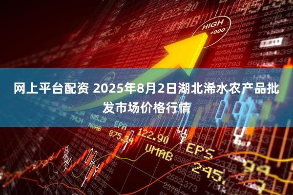 网上平台配资 2025年8月2日湖北浠水农产品批发市场价格行情