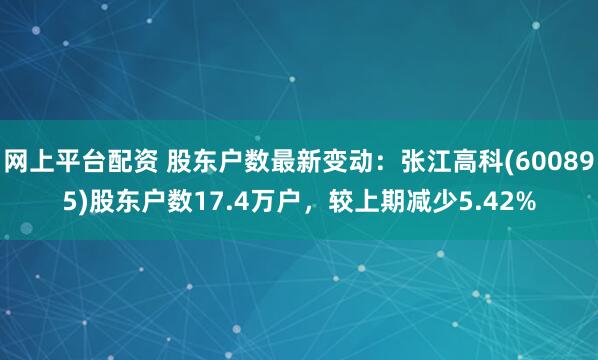 网上平台配资 股东户数最新变动：张江高科(600895)股东户数17.4万户，较上期减少5.42%
