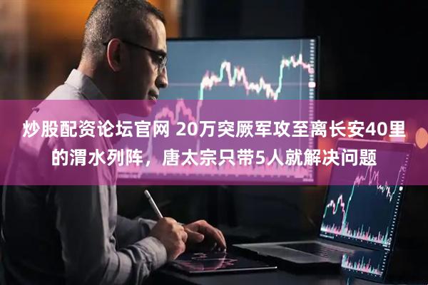 炒股配资论坛官网 20万突厥军攻至离长安40里的渭水列阵，唐太宗只带5人就解决问题