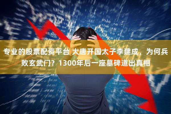 专业的股票配资平台 大唐开国太子李建成，为何兵败玄武门？1300年后一座墓碑道出真相