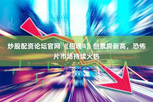 炒股配资论坛官网 《招魂4》创票房新高，恐怖片市场持续火热