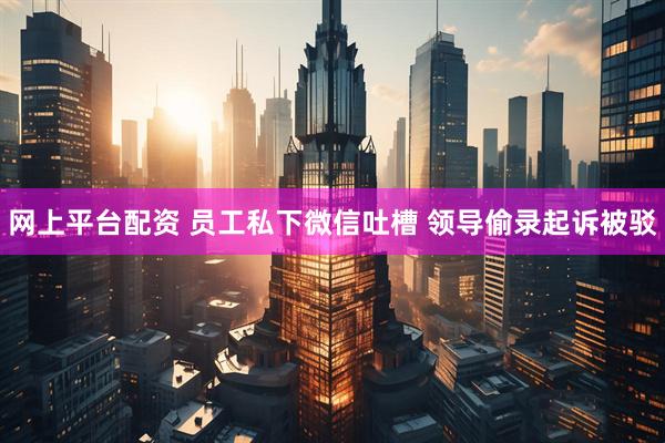 网上平台配资 员工私下微信吐槽 领导偷录起诉被驳