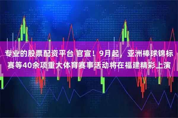 专业的股票配资平台 官宣！9月起，亚洲棒球锦标赛等40余项重大体育赛事活动将在福建精彩上演