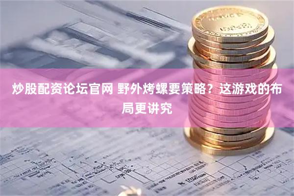 炒股配资论坛官网 野外烤螺要策略？这游戏的布局更讲究