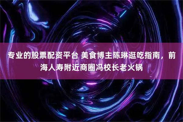 专业的股票配资平台 美食博主陈琳逛吃指南，前海人寿附近商圈冯校长老火锅