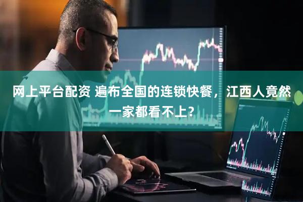 网上平台配资 遍布全国的连锁快餐，江西人竟然一家都看不上？