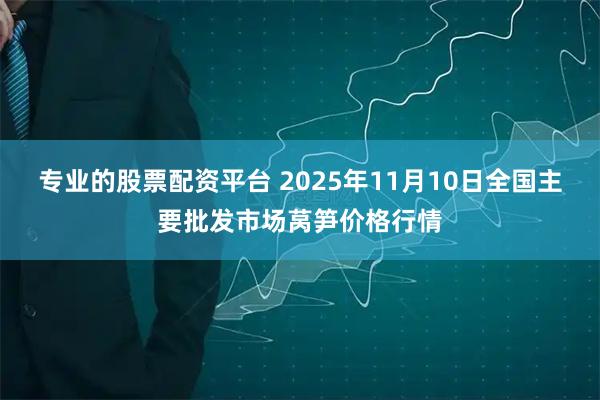 专业的股票配资平台 2025年11月10日全国主要批发市场莴笋价格行情